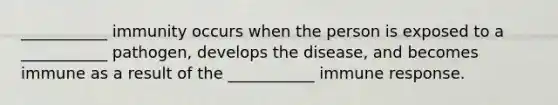 ___________ immunity occurs when the person is exposed to a ___________ pathogen, develops the disease, and becomes immune as a result of the ___________ immune response.