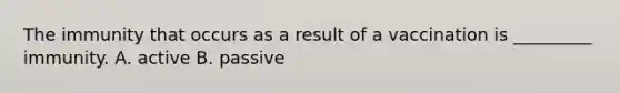The immunity that occurs as a result of a vaccination is _________ immunity. A. active B. passive