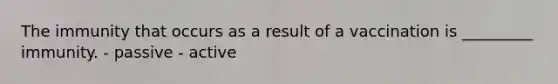 The immunity that occurs as a result of a vaccination is _________ immunity. - passive - active