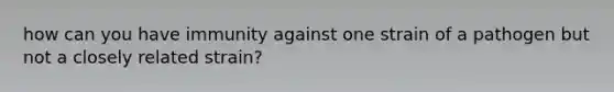 how can you have immunity against one strain of a pathogen but not a closely related strain?