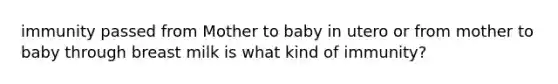 immunity passed from Mother to baby in utero or from mother to baby through breast milk is what kind of immunity?