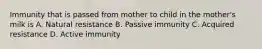 Immunity that is passed from mother to child in the mother's milk is A. Natural resistance B. Passive immunity C. Acquired resistance D. Active immunity