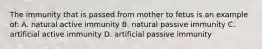 The immunity that is passed from mother to fetus is an example of: A. natural active immunity B. natural passive immunity C. artificial active immunity D. artificial passive immunity