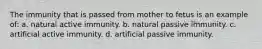 The immunity that is passed from mother to fetus is an example of: a. natural active immunity. b. natural passive immunity. c. artificial active immunity. d. artificial passive immunity.