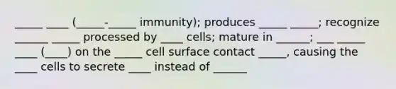 _____ ____ (_____-_____ immunity); produces _____ _____; recognize ______ _____ processed by ____ cells; mature in ______; ___ _____ ____ (____) on the _____ cell surface contact _____, causing the ____ cells to secrete ____ instead of ______