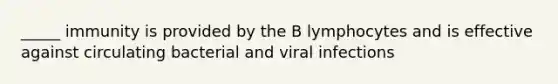 _____ immunity is provided by the B lymphocytes and is effective against circulating bacterial and viral infections