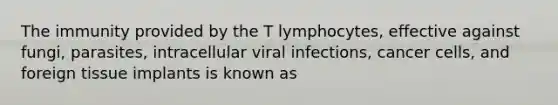 The immunity provided by the T lymphocytes, effective against fungi, parasites, intracellular viral infections, cancer cells, and foreign tissue implants is known as