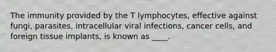 The immunity provided by the T lymphocytes, effective against fungi, parasites, intracellular viral infections, cancer cells, and foreign tissue implants, is known as ____.