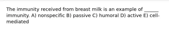 The immunity received from breast milk is an example of ______ immunity. A) nonspecific B) passive C) humoral D) active E) cell-mediated