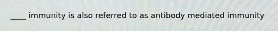 ____ immunity is also referred to as antibody mediated immunity