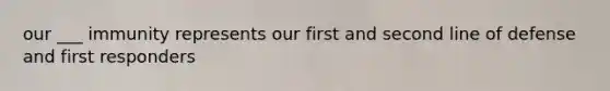 our ___ immunity represents our first and second line of defense and first responders