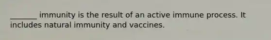 _______ immunity is the result of an active immune process. It includes natural immunity and vaccines.