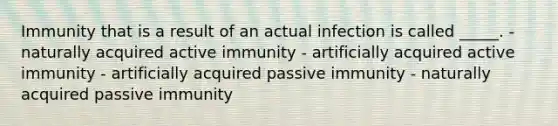 Immunity that is a result of an actual infection is called _____. - naturally acquired active immunity - artificially acquired active immunity - artificially acquired passive immunity - naturally acquired passive immunity