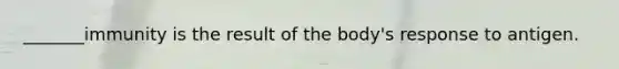 _______immunity is the result of the body's response to antigen.