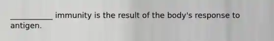 ___________ immunity is the result of the body's response to antigen.