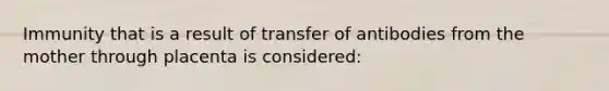 Immunity that is a result of transfer of antibodies from the mother through placenta is considered: