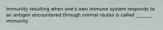 Immunity resulting when one's own immune system responds to an antigen encountered through normal routes is called _______ immunity.