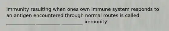 Immunity resulting when ones own immune system responds to an antigen encountered through normal routes is called ____________ __________ _________ immunity