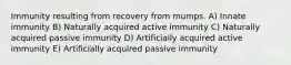 Immunity resulting from recovery from mumps. A) Innate immunity B) Naturally acquired active immunity C) Naturally acquired passive immunity D) Artificially acquired active immunity E) Artificially acquired passive immunity