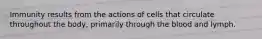 Immunity results from the actions of cells that circulate throughout the body, primarily through the blood and lymph.