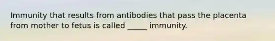 Immunity that results from antibodies that pass the placenta from mother to fetus is called _____ immunity.