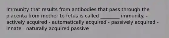 Immunity that results from antibodies that pass through the placenta from mother to fetus is called ________ immunity. - actively acquired - automatically acquired - passively acquired - innate - naturally acquired passive