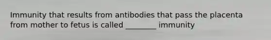 Immunity that results from antibodies that pass the placenta from mother to fetus is called ________ immunity