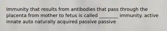 Immunity that results from antibodies that pass through the placenta from mother to fetus is called ________ immunity. active innate auto naturally acquired passive passive