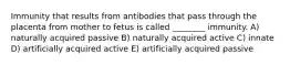 Immunity that results from antibodies that pass through the placenta from mother to fetus is called ________ immunity. A) naturally acquired passive B) naturally acquired active C) innate D) artificially acquired active E) artificially acquired passive