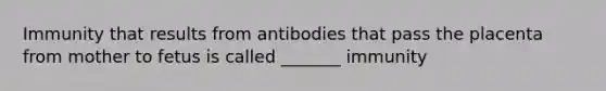 Immunity that results from antibodies that pass the placenta from mother to fetus is called _______ immunity