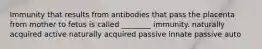 Immunity that results from antibodies that pass the placenta from mother to fetus is called ________ immunity. naturally acquired active naturally acquired passive innate passive auto