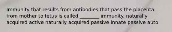 Immunity that results from antibodies that pass the placenta from mother to fetus is called ________ immunity. naturally acquired active naturally acquired passive innate passive auto