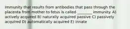 Immunity that results from antibodies that pass through the placenta from mother to fetus is called ________ immunity. A) actively acquired B) naturally acquired passive C) passively acquired D) automatically acquired E) innate