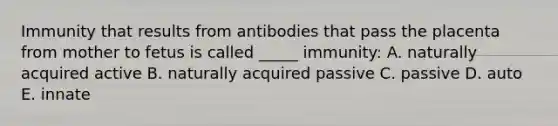 Immunity that results from antibodies that pass the placenta from mother to fetus is called _____ immunity: A. naturally acquired active B. naturally acquired passive C. passive D. auto E. innate