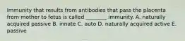 Immunity that results from antibodies that pass the placenta from mother to fetus is called ________ immunity. A. naturally acquired passive B. innate C. auto D. naturally acquired active E. passive