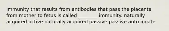 Immunity that results from antibodies that pass the placenta from mother to fetus is called ________ immunity. naturally acquired active naturally acquired passive passive auto innate