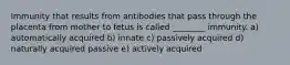 Immunity that results from antibodies that pass through the placenta from mother to fetus is called ________ immunity. a) automatically acquired b) innate c) passively acquired d) naturally acquired passive e) actively acquired