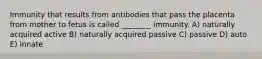 Immunity that results from antibodies that pass the placenta from mother to fetus is called ________ immunity. A) naturally acquired active B) naturally acquired passive C) passive D) auto E) innate