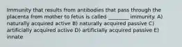 Immunity that results from antibodies that pass through the placenta from mother to fetus is called ________ immunity. A) naturally acquired active B) naturally acquired passive C) artificially acquired active D) artificially acquired passive E) innate