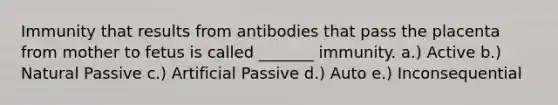 Immunity that results from antibodies that pass the placenta from mother to fetus is called _______ immunity. a.) Active b.) Natural Passive c.) Artificial Passive d.) Auto e.) Inconsequential