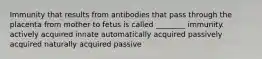 Immunity that results from antibodies that pass through the placenta from mother to fetus is called ________ immunity. actively acquired innate automatically acquired passively acquired naturally acquired passive