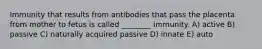 Immunity that results from antibodies that pass the placenta from mother to fetus is called ________ immunity. A) active B) passive C) naturally acquired passive D) innate E) auto