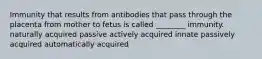 Immunity that results from antibodies that pass through the placenta from mother to fetus is called ________ immunity. naturally acquired passive actively acquired innate passively acquired automatically acquired