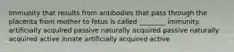 Immunity that results from antibodies that pass through the placenta from mother to fetus is called ________ immunity. artificially acquired passive naturally acquired passive naturally acquired active innate artificially acquired active