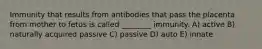 Immunity that results from antibodies that pass the placenta from mother to fetus is called ________ immunity. A) active B) naturally acquired passive C) passive D) auto E) innate