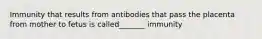 Immunity that results from antibodies that pass the placenta from mother to fetus is called_______ immunity