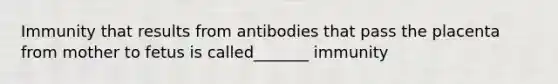 Immunity that results from antibodies that pass the placenta from mother to fetus is called_______ immunity