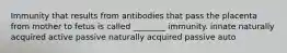 Immunity that results from antibodies that pass the placenta from mother to fetus is called ________ immunity. innate naturally acquired active passive naturally acquired passive auto