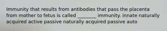 Immunity that results from antibodies that pass the placenta from mother to fetus is called ________ immunity. innate naturally acquired active passive naturally acquired passive auto