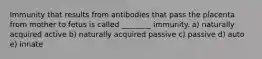 Immunity that results from antibodies that pass the placenta from mother to fetus is called ________ immunity. a) naturally acquired active b) naturally acquired passive c) passive d) auto e) innate